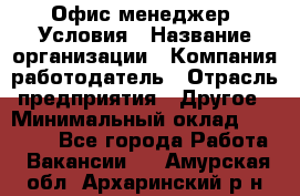 Офис-менеджер. Условия › Название организации ­ Компания-работодатель › Отрасль предприятия ­ Другое › Минимальный оклад ­ 18 000 - Все города Работа » Вакансии   . Амурская обл.,Архаринский р-н